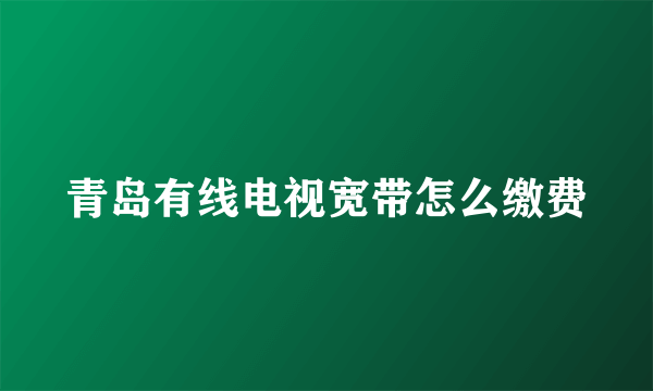 青岛有线电视宽带怎么缴费