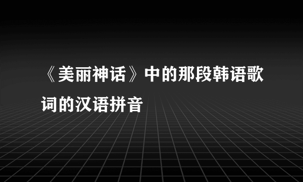 《美丽神话》中的那段韩语歌词的汉语拼音