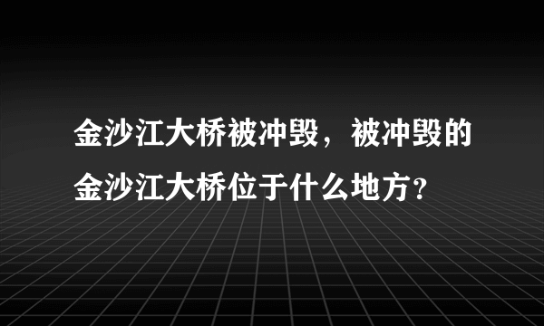 金沙江大桥被冲毁，被冲毁的金沙江大桥位于什么地方？