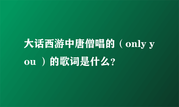 大话西游中唐僧唱的（only you ）的歌词是什么？