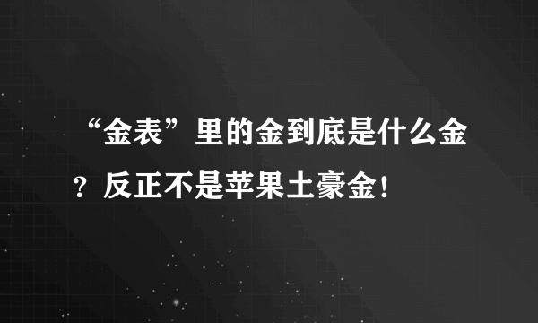 “金表”里的金到底是什么金？反正不是苹果土豪金！