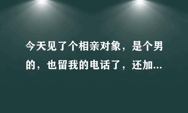 今天见了个相亲对象，是个男的，也留我的电话了，还加的我微信，给中间人说挺好，但是一直就不联系我是什