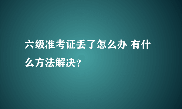 六级准考证丢了怎么办 有什么方法解决？