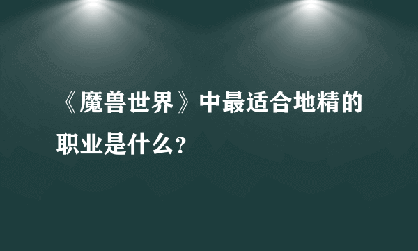 《魔兽世界》中最适合地精的职业是什么？