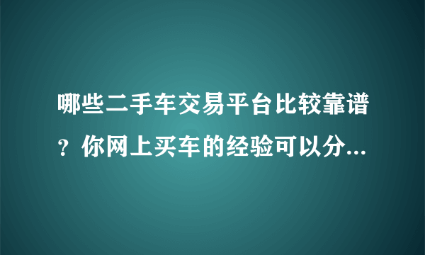 哪些二手车交易平台比较靠谱？你网上买车的经验可以分享一下吗？