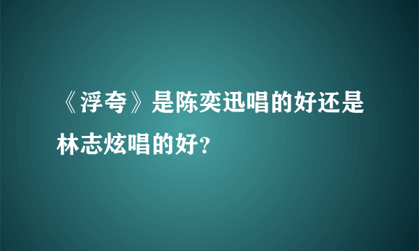 《浮夸》是陈奕迅唱的好还是林志炫唱的好？