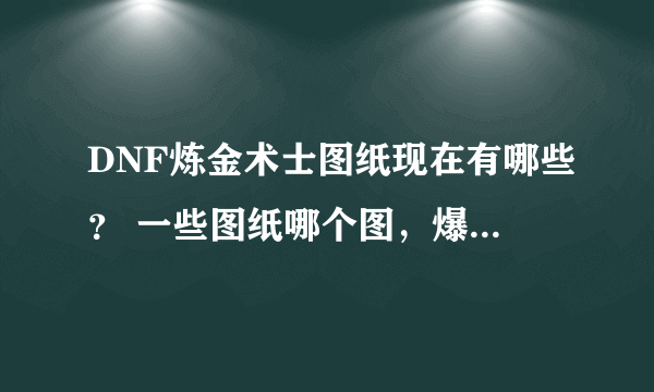 DNF炼金术士图纸现在有哪些？ 一些图纸哪个图，爆，说明白？