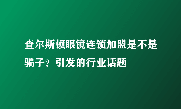 查尔斯顿眼镜连锁加盟是不是骗子？引发的行业话题