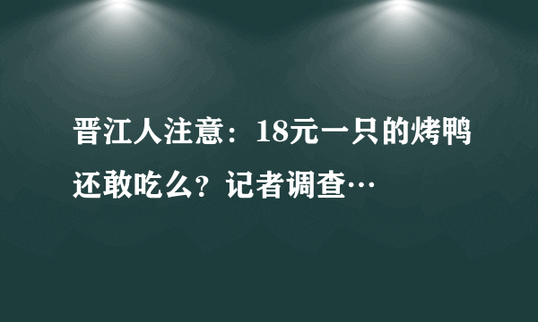 晋江人注意：18元一只的烤鸭还敢吃么？记者调查…