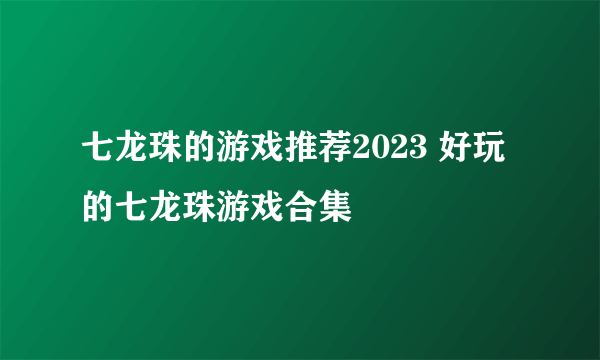 七龙珠的游戏推荐2023 好玩的七龙珠游戏合集