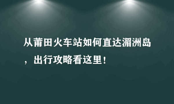 从莆田火车站如何直达湄洲岛，出行攻略看这里！