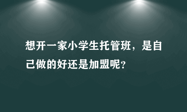 想开一家小学生托管班，是自己做的好还是加盟呢？