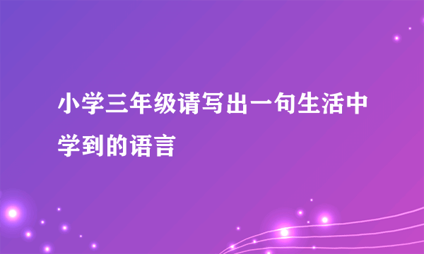 小学三年级请写出一句生活中学到的语言