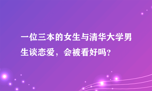 一位三本的女生与清华大学男生谈恋爱，会被看好吗？