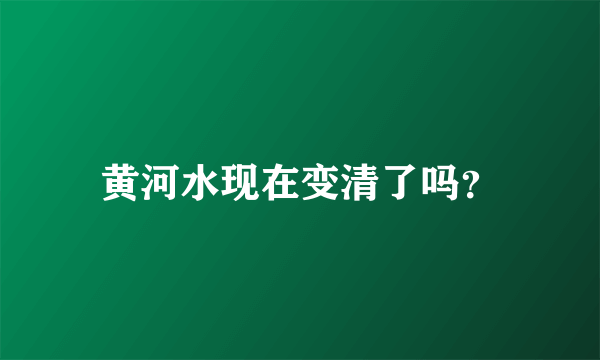 黄河水现在变清了吗？