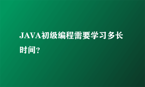 JAVA初级编程需要学习多长时间？