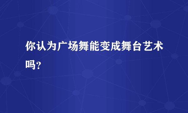 你认为广场舞能变成舞台艺术吗？