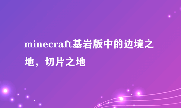 minecraft基岩版中的边境之地，切片之地