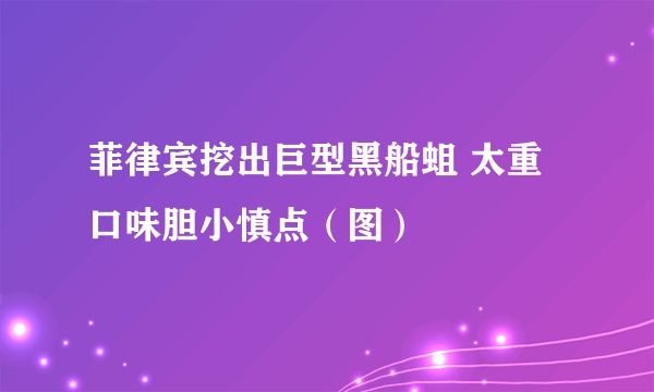 菲律宾挖出巨型黑船蛆 太重口味胆小慎点（图）