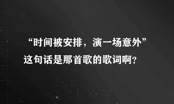 “时间被安排，演一场意外”这句话是那首歌的歌词啊？