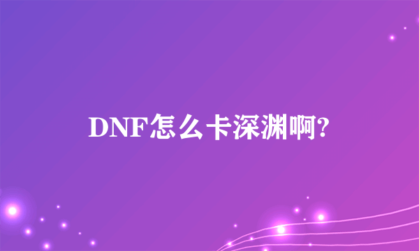 DNF怎么卡深渊啊?