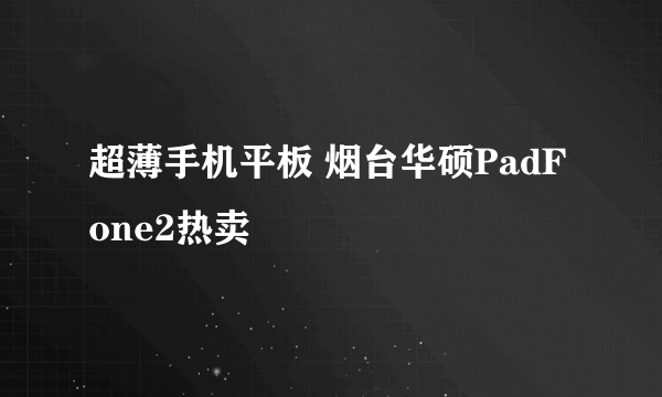 超薄手机平板 烟台华硕PadFone2热卖