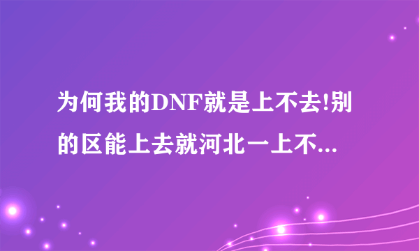 为何我的DNF就是上不去!别的区能上去就河北一上不去啊!而且出现连接失败!急急急!!!