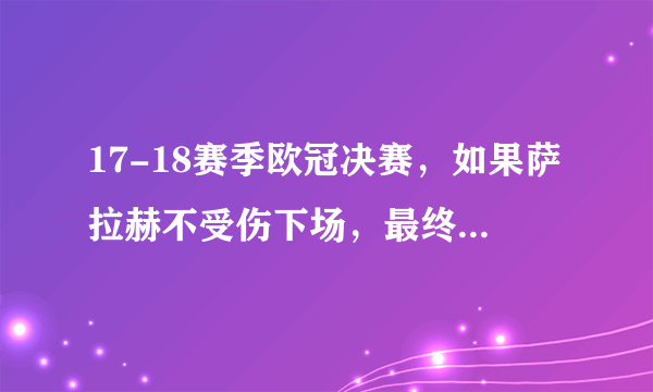 17-18赛季欧冠决赛，如果萨拉赫不受伤下场，最终的结果会如何发展？