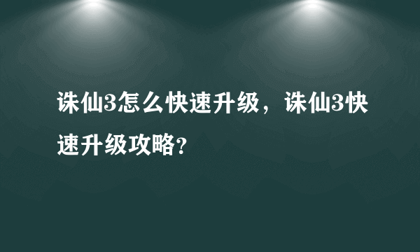 诛仙3怎么快速升级，诛仙3快速升级攻略？