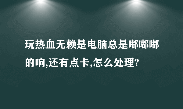 玩热血无赖是电脑总是嘟嘟嘟的响,还有点卡,怎么处理?