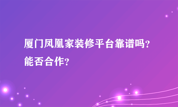 厦门凤凰家装修平台靠谱吗？能否合作？