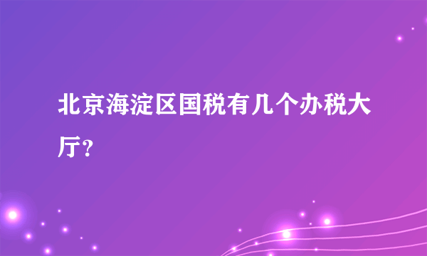 北京海淀区国税有几个办税大厅？