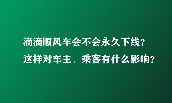 滴滴顺风车会不会永久下线？这样对车主、乘客有什么影响？