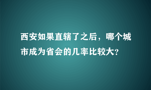 西安如果直辖了之后，哪个城市成为省会的几率比较大？