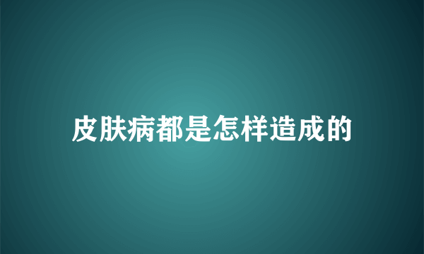 皮肤病都是怎样造成的