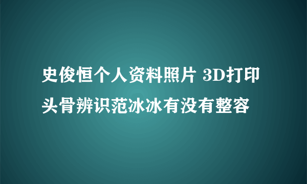 史俊恒个人资料照片 3D打印头骨辨识范冰冰有没有整容