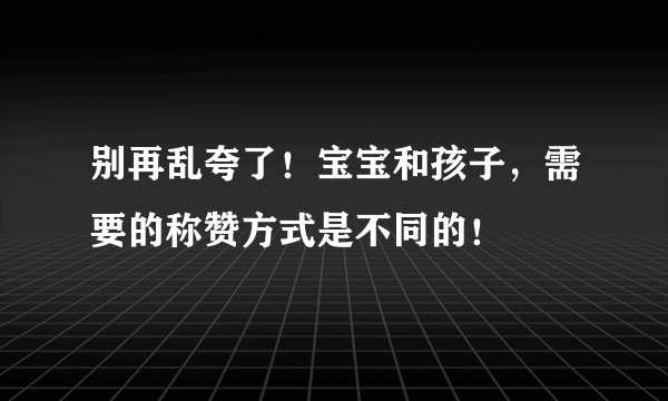 别再乱夸了！宝宝和孩子，需要的称赞方式是不同的！