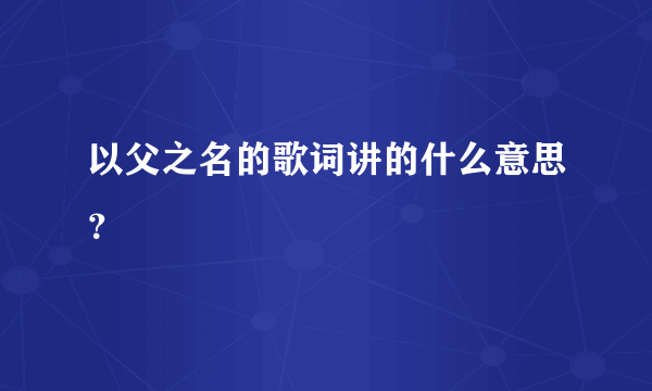 以父之名的歌词讲的什么意思？