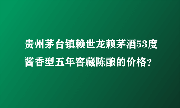 贵州茅台镇赖世龙赖茅酒53度酱香型五年窖藏陈酿的价格？