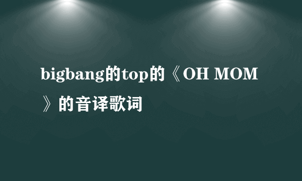 bigbang的top的《OH MOM》的音译歌词