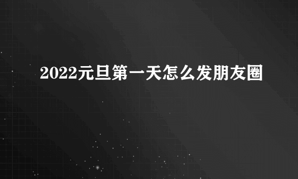 2022元旦第一天怎么发朋友圈