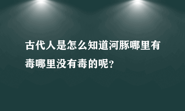 古代人是怎么知道河豚哪里有毒哪里没有毒的呢？