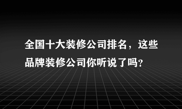 全国十大装修公司排名，这些品牌装修公司你听说了吗？