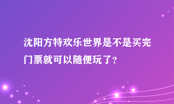 沈阳方特欢乐世界是不是买完门票就可以随便玩了？