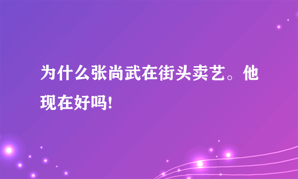 为什么张尚武在街头卖艺。他现在好吗!