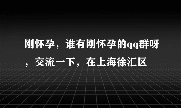 刚怀孕，谁有刚怀孕的qq群呀，交流一下，在上海徐汇区