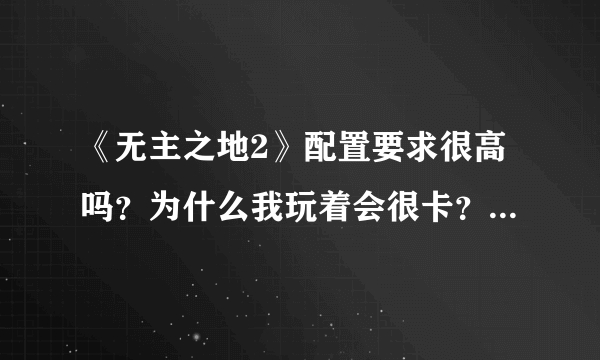 《无主之地2》配置要求很高吗？为什么我玩着会很卡？下面是我的配置表 请各位大虾看一下！