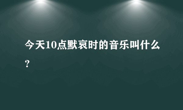 今天10点默哀时的音乐叫什么？