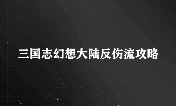 三国志幻想大陆反伤流攻略