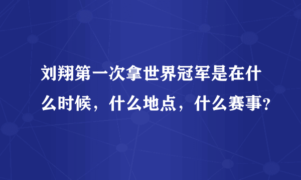 刘翔第一次拿世界冠军是在什么时候，什么地点，什么赛事？